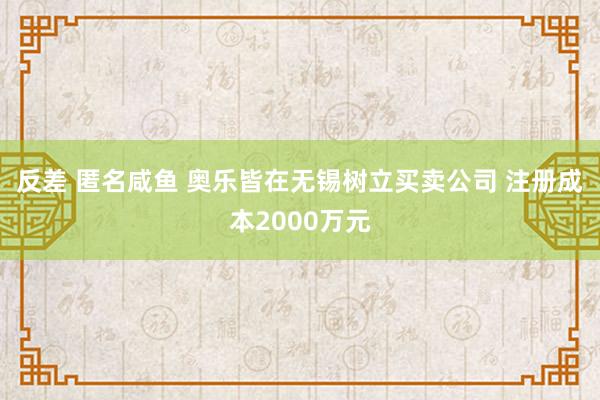 反差 匿名咸鱼 奥乐皆在无锡树立买卖公司 注册成本2000万元