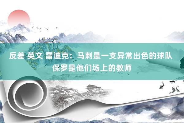 反差 英文 雷迪克：马刺是一支异常出色的球队 保罗是他们场上的教师