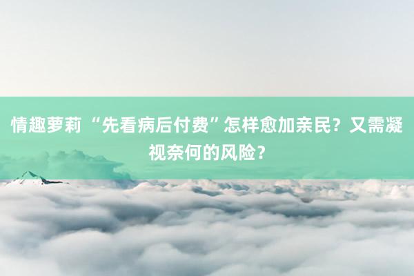 情趣萝莉 “先看病后付费”怎样愈加亲民？又需凝视奈何的风险？