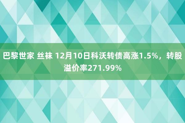 巴黎世家 丝袜 12月10日科沃转债高涨1.5%，转股溢价率271.99%