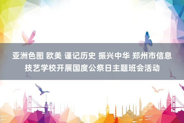 亚洲色图 欧美 谨记历史 振兴中华 郑州市信息技艺学校开展国度公祭日主题班会活动