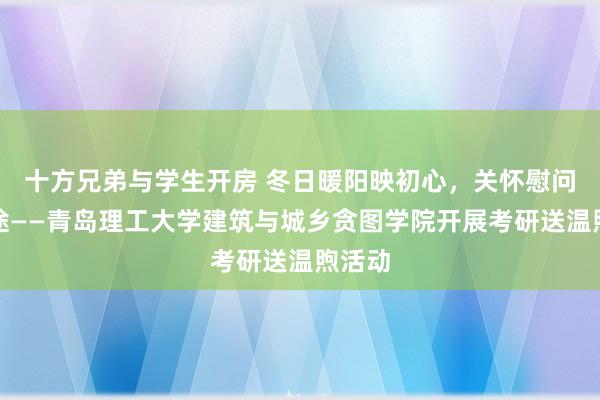 十方兄弟与学生开房 冬日暖阳映初心，关怀慰问满研途——青岛理工大学建筑与城乡贪图学院开展考研送温煦活动
