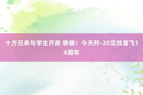 十方兄弟与学生开房 骄横!今天歼-20见效首飞14周年