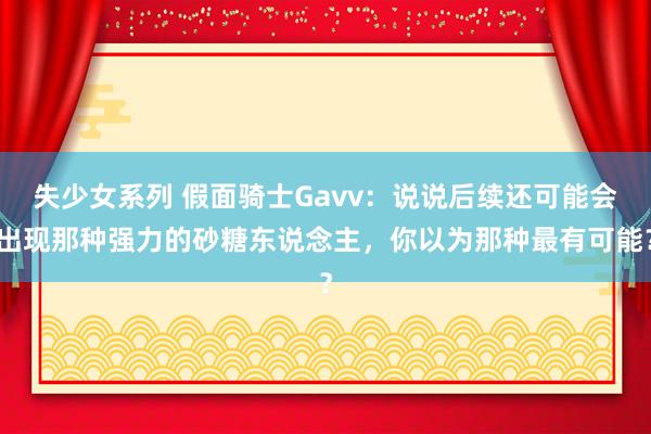 失少女系列 假面骑士Gavv：说说后续还可能会出现那种强力的砂糖东说念主，你以为那种最有可能？