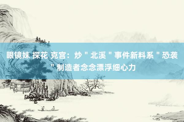 眼镜妹 探花 克宫：炒＂北溪＂事件新料系＂恐袭＂制造者念念漂浮细心力
