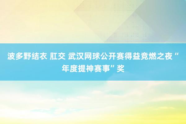 波多野结衣 肛交 武汉网球公开赛得益竞燃之夜“年度提神赛事”奖