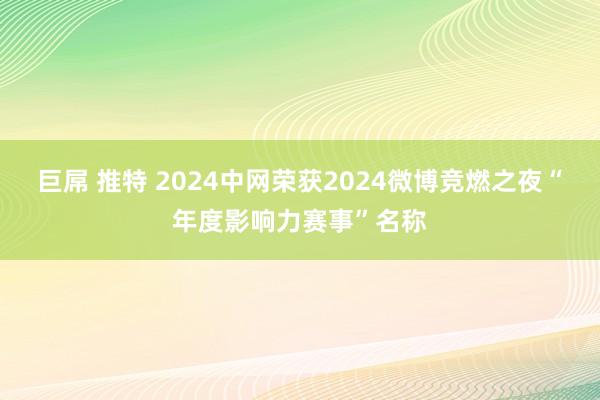 巨屌 推特 2024中网荣获2024微博竞燃之夜“年度影响力赛事”名称