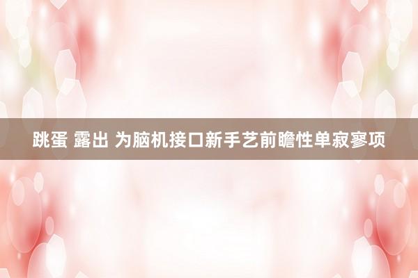 跳蛋 露出 为脑机接口新手艺前瞻性单寂寥项