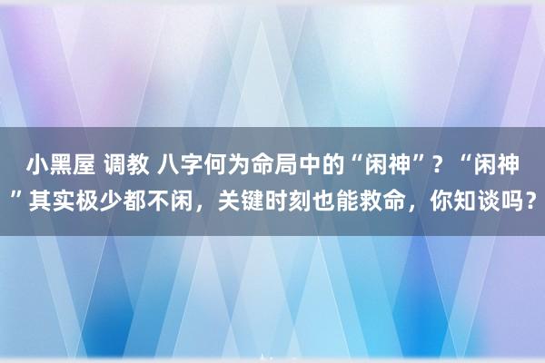 小黑屋 调教 八字何为命局中的“闲神”？“闲神”其实极少都不闲，关键时刻也能救命，你知谈吗？