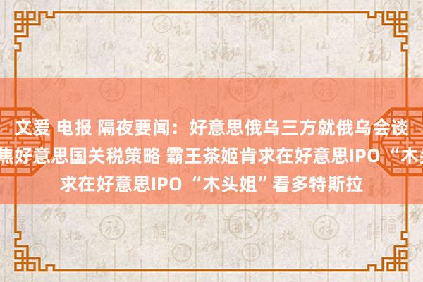 文爱 电报 隔夜要闻：好意思俄乌三方就俄乌会谈发表声明 阛阓聚焦好意思国关税策略 霸王茶姬肯求在好意思IPO “木头姐”看多特斯拉