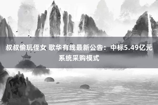 叔叔偷玩侄女 歌华有线最新公告：中标5.49亿元系统采购模式