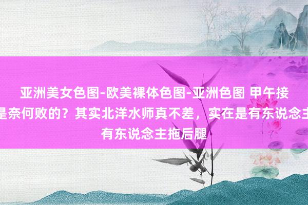 亚洲美女色图-欧美裸体色图-亚洲色图 甲午接触到底是奈何败的？其实北洋水师真不差，实在是有东说念主拖后腿