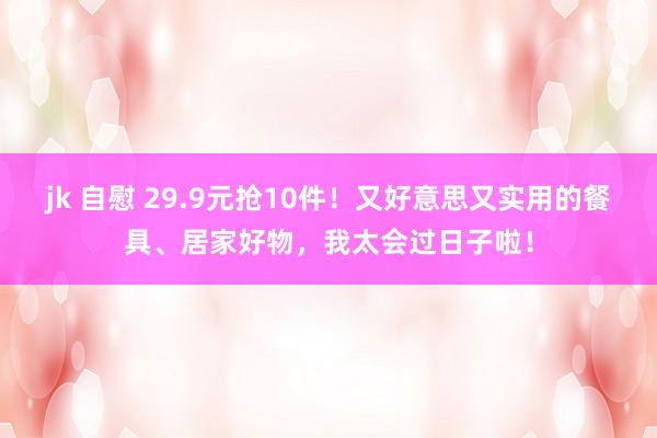 jk 自慰 29.9元抢10件！又好意思又实用的餐具、居家好物，我太会过日子啦！