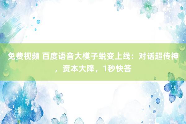 免费视频 百度语音大模子蜕变上线：对话超传神，资本大降，1秒快答