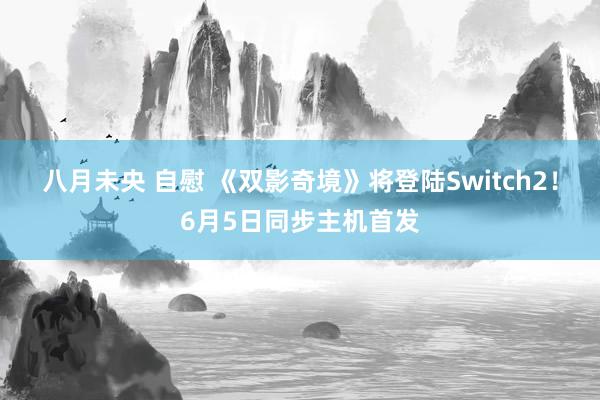八月未央 自慰 《双影奇境》将登陆Switch2!6月5日同步主机首发
