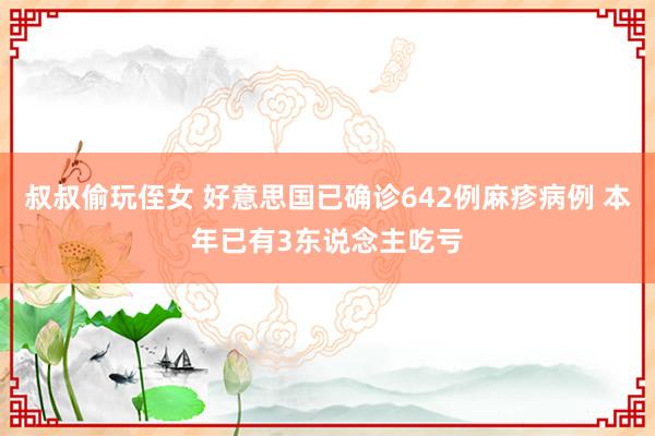 叔叔偷玩侄女 好意思国已确诊642例麻疹病例 本年已有3东说念主吃亏