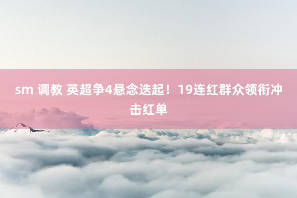 sm 调教 英超争4悬念迭起！19连红群众领衔冲击红单