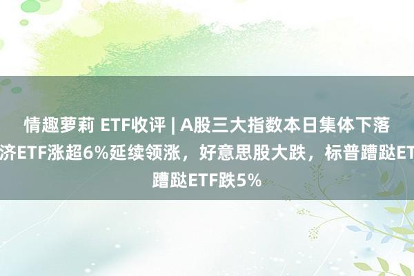 情趣萝莉 ETF收评 | A股三大指数本日集体下落，新经济ETF涨超6%延续领涨，好意思股大跌，标普蹧跶ETF跌5%