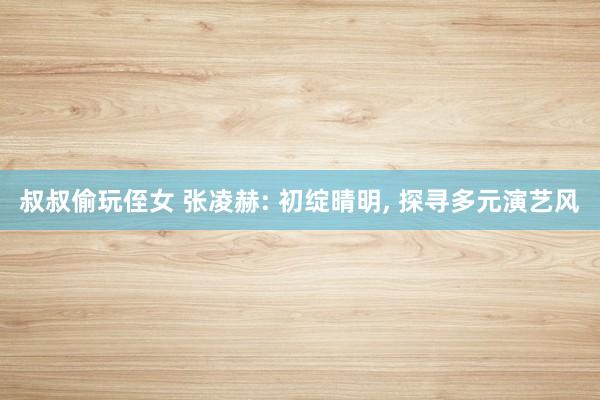 叔叔偷玩侄女 张凌赫: 初绽晴明， 探寻多元演艺风
