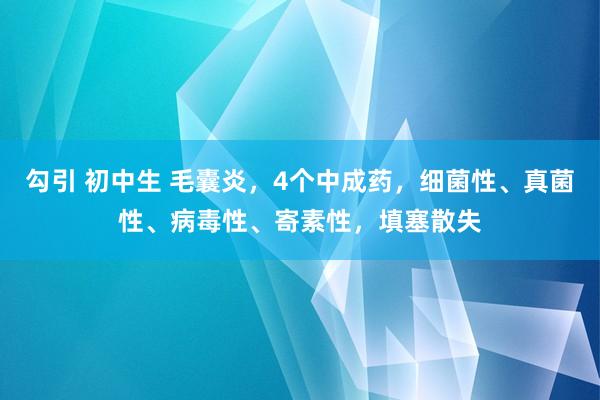勾引 初中生 毛囊炎,4个中成药,细菌性、真菌性、病毒性、寄素性,填塞散失