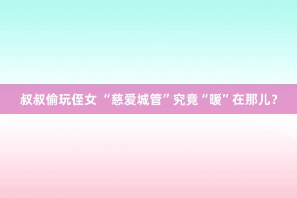 叔叔偷玩侄女 “慈爱城管”究竟“暖”在那儿？