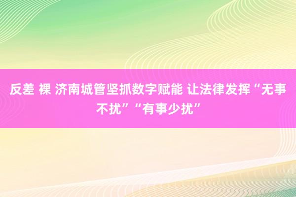 反差 裸 济南城管坚抓数字赋能 让法律发挥“无事不扰”“有事少扰”