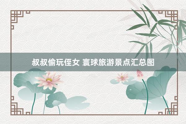 叔叔偷玩侄女 寰球旅游景点汇总图