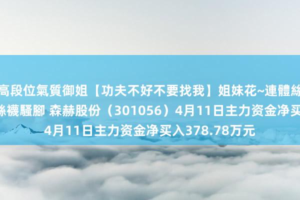 高段位氣質御姐【功夫不好不要找我】姐妹花~連體絲襪~大奶晃動~絲襪騷腳 森赫股份（301056）4月11日主力资金净买入378.78万元