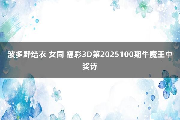 波多野结衣 女同 福彩3D第2025100期牛魔王中奖诗