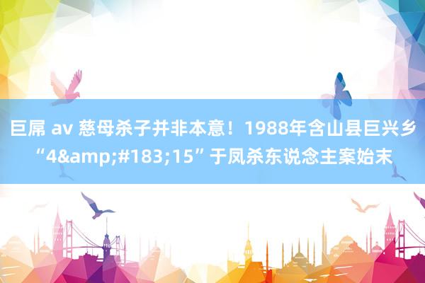 巨屌 av 慈母杀子并非本意！1988年含山县巨兴乡“4&#183;15”于凤杀东说念主案始末