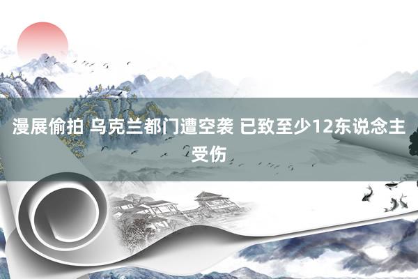 漫展偷拍 乌克兰都门遭空袭 已致至少12东说念主受伤