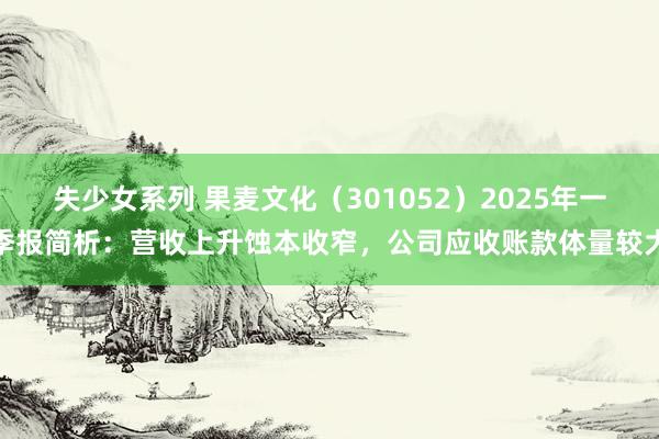 失少女系列 果麦文化（301052）2025年一季报简析：营收上升蚀本收窄，公司应收账款体量较大
