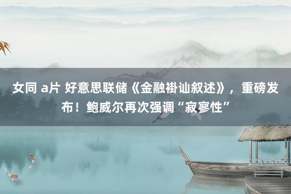 女同 a片 好意思联储《金融褂讪叙述》，重磅发布！鲍威尔再次强调“寂寥性”