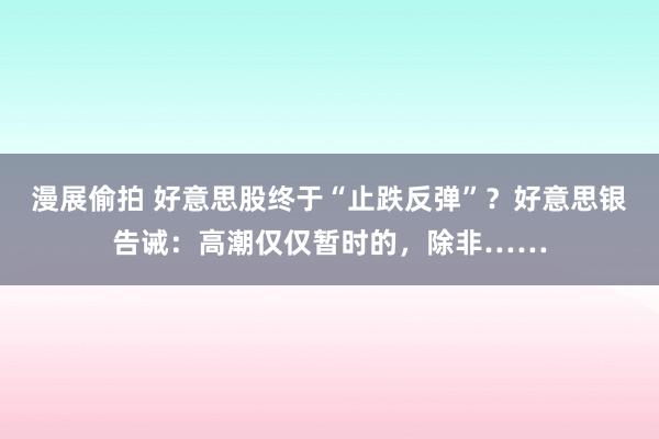 漫展偷拍 好意思股终于“止跌反弹”？好意思银告诫：高潮仅仅暂时的，除非……