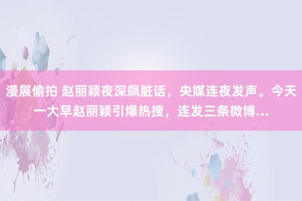漫展偷拍 赵丽颖夜深飙脏话,央媒连夜发声。今天一大早赵丽颖引爆热搜,连发三条微博...
